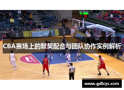 CBA赛场上的默契配合与团队协作实例解析