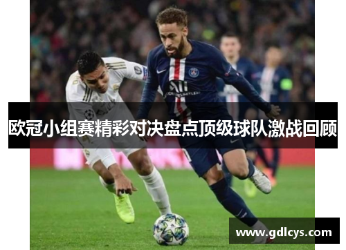 欧冠小组赛精彩对决盘点顶级球队激战回顾