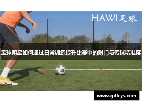 足球明星如何通过日常训练提升比赛中的射门与传球精准度