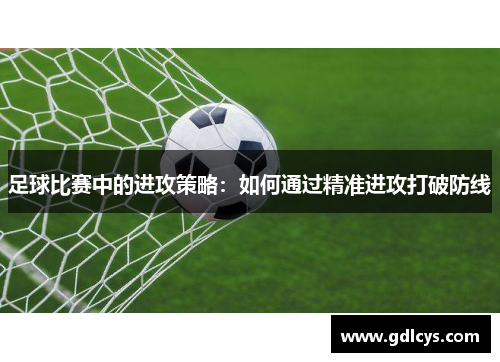 足球比赛中的进攻策略：如何通过精准进攻打破防线